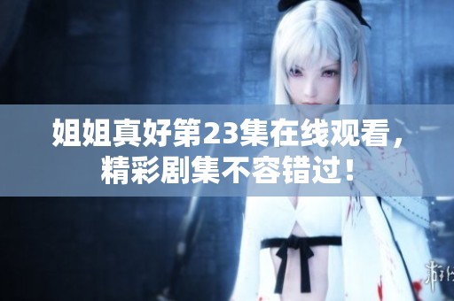 姐姐真好第23集在线观看，精彩剧集不容错过！