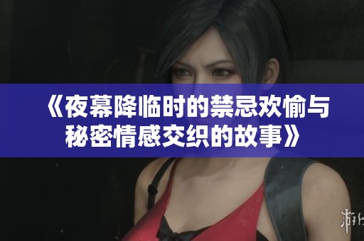 《夜幕降临时的禁忌欢愉与秘密情感交织的故事》