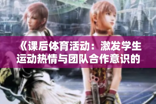 《课后体育活动：激发学生运动热情与团队合作意识的有效途径》