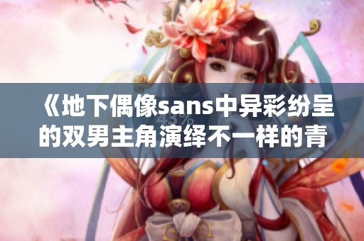 《地下偶像sans中异彩纷呈的双男主角演绎不一样的青春故事》