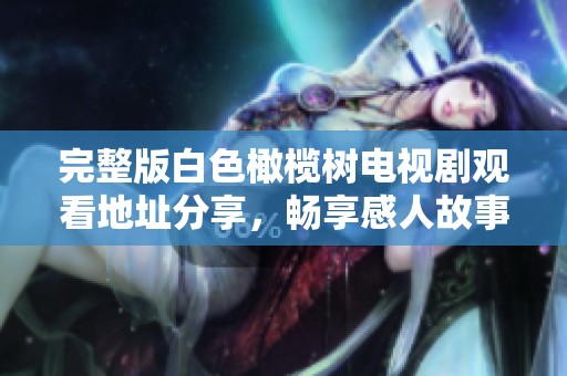 完整版白色橄榄树电视剧观看地址分享，畅享感人故事与精彩演出