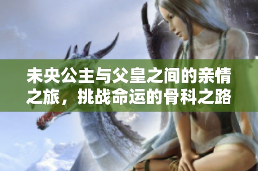 未央公主与父皇之间的亲情之旅，挑战命运的骨科之路