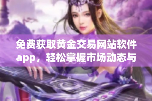 免费获取黄金交易网站软件app，轻松掌握市场动态与投资机会