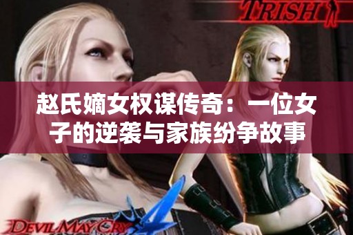 赵氏嫡女权谋传奇：一位女子的逆袭与家族纷争故事