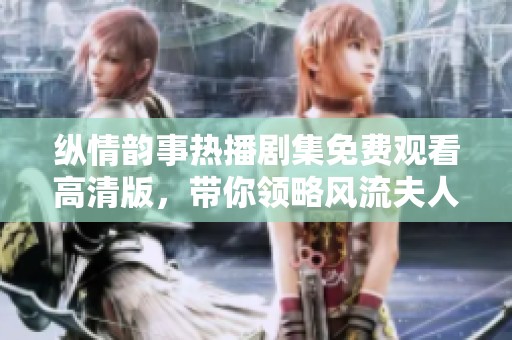 纵情韵事热播剧集免费观看高清版，带你领略风流夫人的魅力与传奇