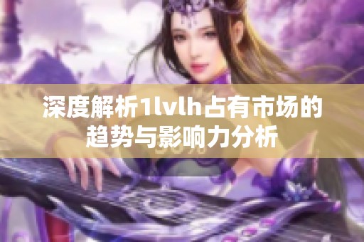 深度解析1lvlh占有市场的趋势与影响力分析