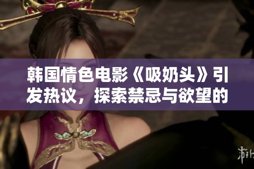 韩国情色电影《吸奶头》引发热议，探索禁忌与欲望的边界
