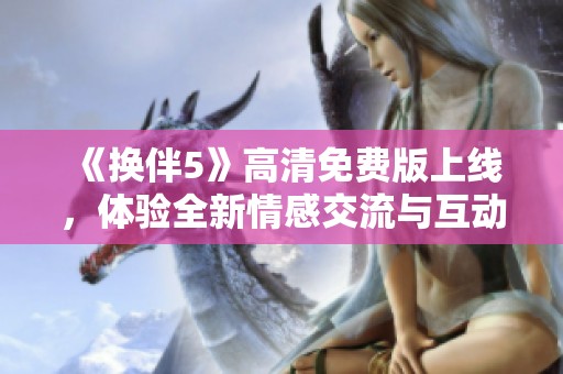 《换伴5》高清免费版上线，体验全新情感交流与互动乐趣