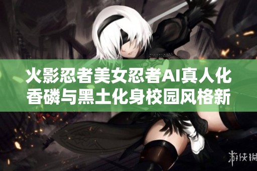火影忍者美女忍者AI真人化香磷与黑土化身校园风格新角色