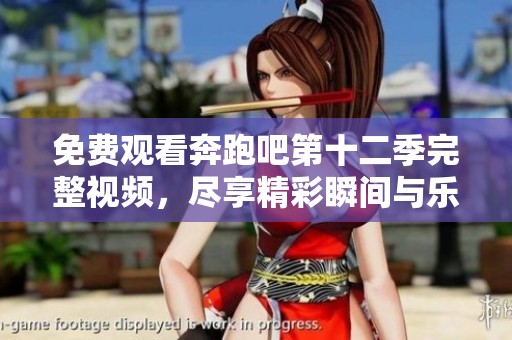 免费观看奔跑吧第十二季完整视频，尽享精彩瞬间与乐趣时刻