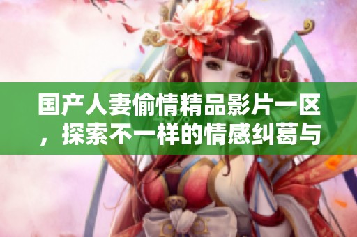 国产人妻偷情精品影片一区，探索不一样的情感纠葛与生活故事