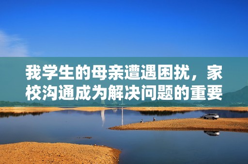 我学生的母亲遭遇困扰，家校沟通成为解决问题的重要途径