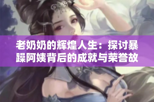老奶奶的辉煌人生：探讨暴躁阿姨背后的成就与荣誉故事