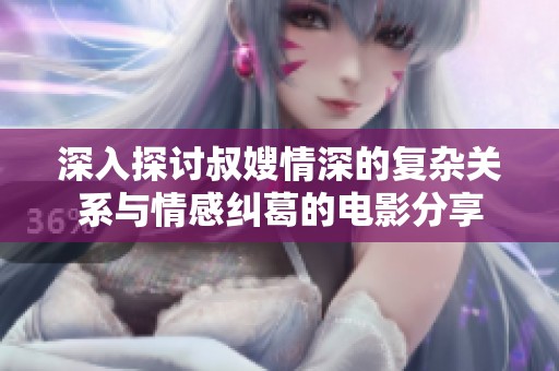 深入探讨叔嫂情深的复杂关系与情感纠葛的电影分享