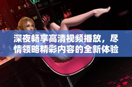 深夜畅享高清视频播放，尽情领略精彩内容的全新体验