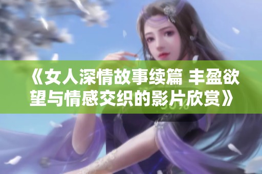 《女人深情故事续篇 丰盈欲望与情感交织的影片欣赏》