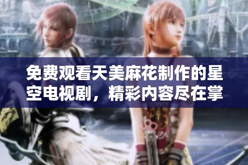 免费观看天美麻花制作的星空电视剧，精彩内容尽在掌握之中