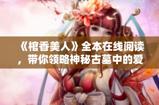 《棺香美人》全本在线阅读，带你领略神秘古墓中的爱情与冒险故事