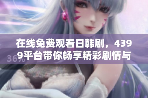 在线免费观看日韩剧，4399平台带你畅享精彩剧情与浪漫时刻