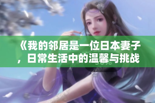 《我的邻居是一位日本妻子，日常生活中的温馨与挑战》