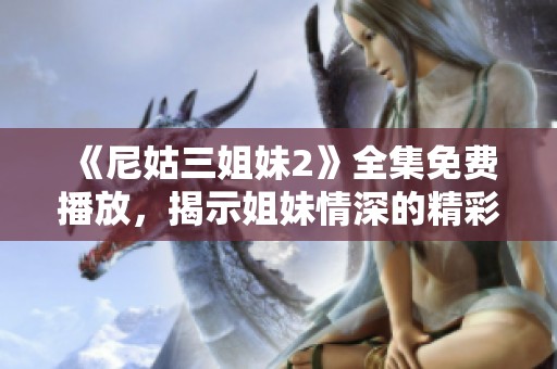 《尼姑三姐妹2》全集免费播放，揭示姐妹情深的精彩剧情尽在其中