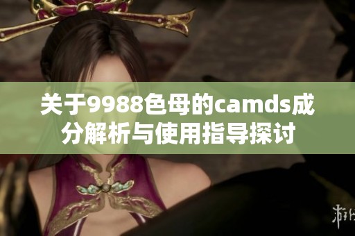 关于9988色母的camds成分解析与使用指导探讨