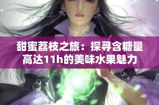甜蜜荔枝之旅：探寻含糖量高达11h的美味水果魅力