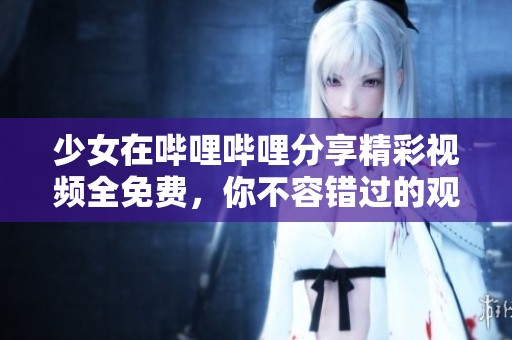 少女在哔哩哔哩分享精彩视频全免费，你不容错过的观看体验