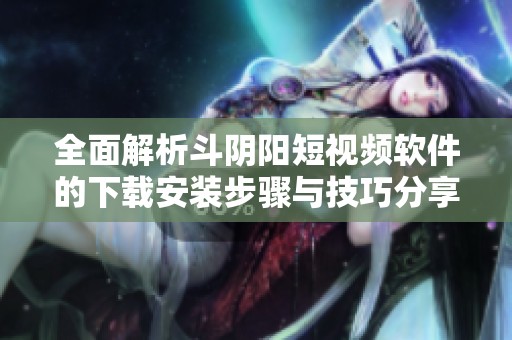 全面解析斗阴阳短视频软件的下载安装步骤与技巧分享