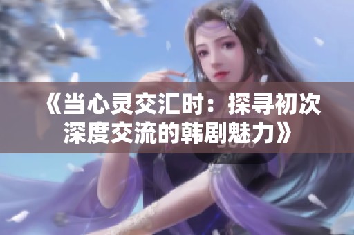 《当心灵交汇时：探寻初次深度交流的韩剧魅力》