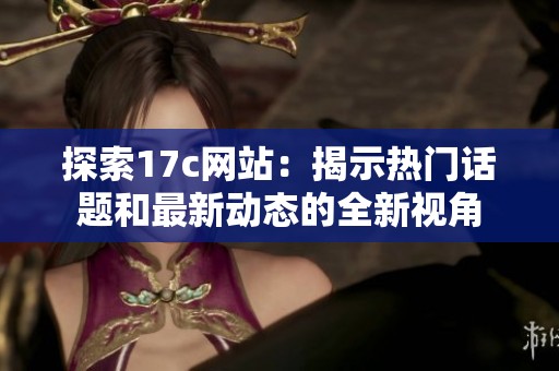 探索17c网站：揭示热门话题和最新动态的全新视角