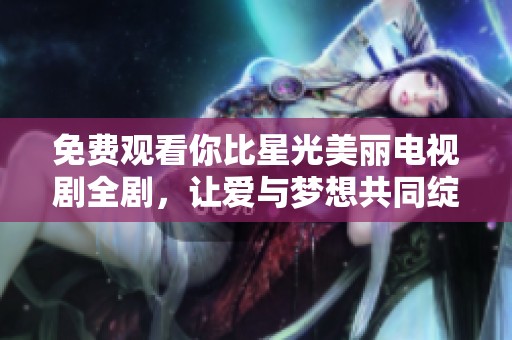 免费观看你比星光美丽电视剧全剧，让爱与梦想共同绽放在荧屏上