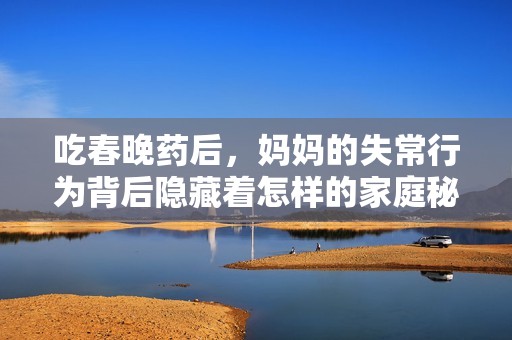 吃春晚药后，妈妈的失常行为背后隐藏着怎样的家庭秘密与压力