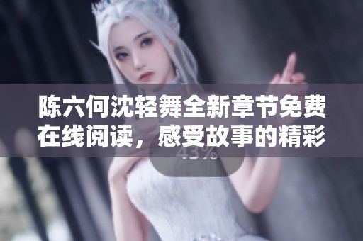 陈六何沈轻舞全新章节免费在线阅读，感受故事的精彩与温情