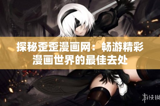探秘歪歪漫画网：畅游精彩漫画世界的最佳去处