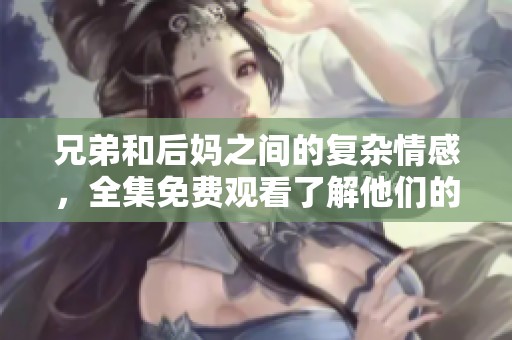 兄弟和后妈之间的复杂情感，全集免费观看了解他们的故事与冲突