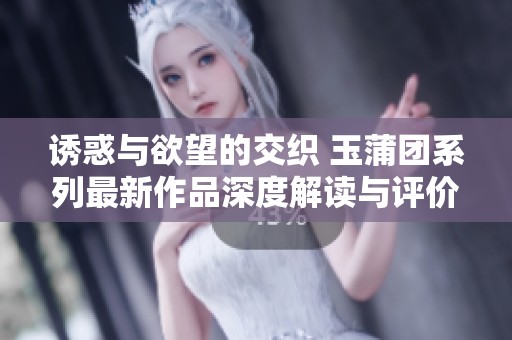 诱惑与欲望的交织 玉蒲团系列最新作品深度解读与评价