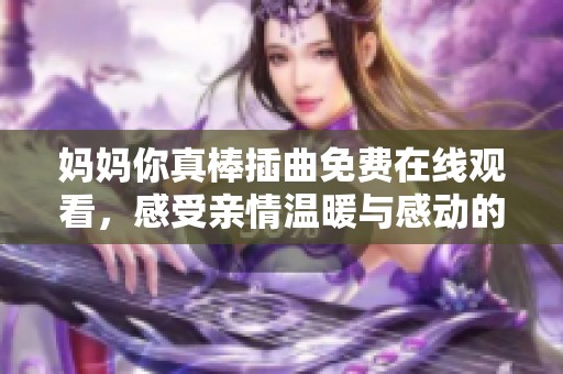 妈妈你真棒插曲免费在线观看，感受亲情温暖与感动的旋律