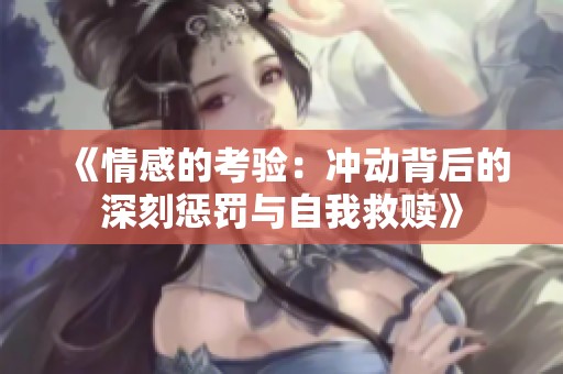《情感的考验：冲动背后的深刻惩罚与自我救赎》