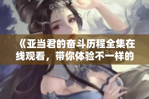 《亚当君的奋斗历程全集在线观看，带你体验不一样的成长故事》