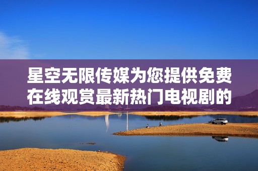 星空无限传媒为您提供免费在线观赏最新热门电视剧的精彩平台