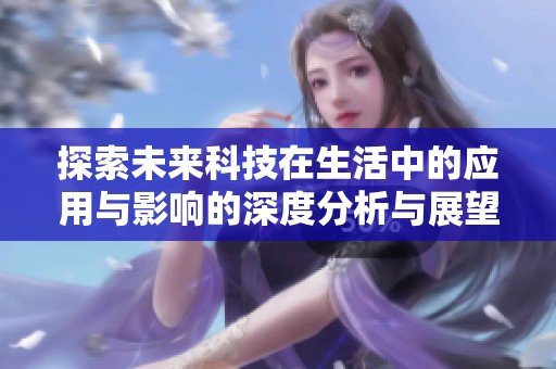 探索未来科技在生活中的应用与影响的深度分析与展望