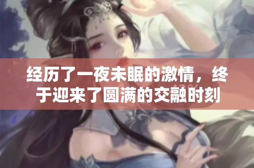 经历了一夜未眠的激情，终于迎来了圆满的交融时刻