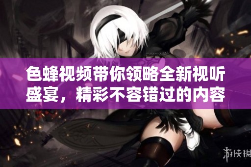色蜂视频带你领略全新视听盛宴，精彩不容错过的内容推荐