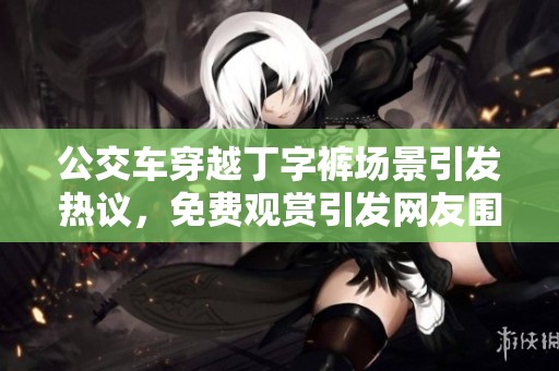 公交车穿越丁字裤场景引发热议，免费观赏引发网友围观活动