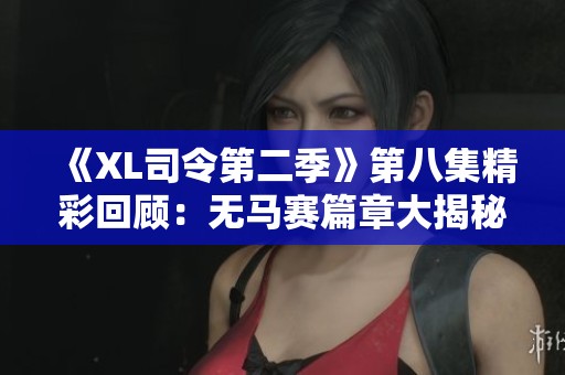 《XL司令第二季》第八集精彩回顾：无马赛篇章大揭秘