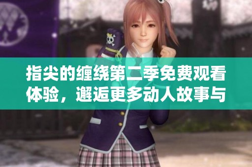 指尖的缠绕第二季免费观看体验，邂逅更多动人故事与情感交织