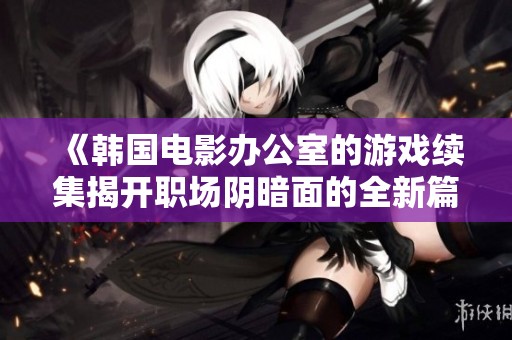 《韩国电影办公室的游戏续集揭开职场阴暗面的全新篇章》