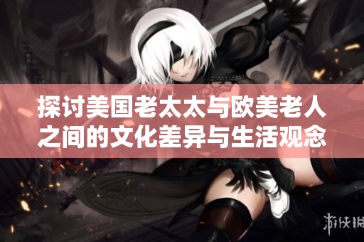 探讨美国老太太与欧美老人之间的文化差异与生活观念对比