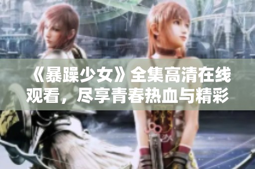 《暴躁少女》全集高清在线观看，尽享青春热血与精彩剧情的绝妙体验！